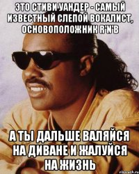 Это Стиви Уандер - самый известный слепой вокалист, основоположник R'n'B а ты дальше валяйся на диване и жалуйся на жизнь