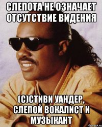 Слепота не означает отсутствие видения (с)Стиви Уандер, слепой вокалист и музыкант