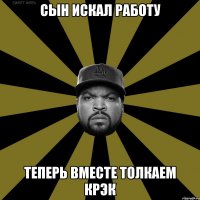Сын искал работу Теперь вместе толкаем крэк