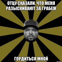 Отцу сказали, что меня разыскивают за грабеж Гордиться мной
