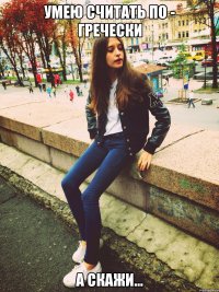 Умею считать по - гречески А СКАЖИ...