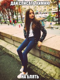 Дай списать химию НА БЛЯТЬ