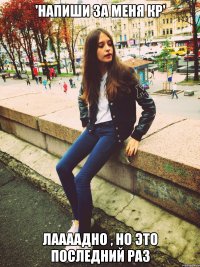 'Напиши за меня кр' Лаааадно , но это последний раз