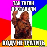 Так титан поставили Воду не тратить