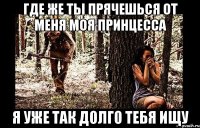 где же ты прячешься от меня моя принцесса я уже так долго тебя ищу