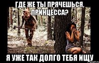где же ты прячешься, принцесса? я уже так долго тебя ищу