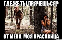 где же ты прячешься? от меня, моя красавица
