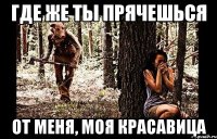 где же ты прячешься от меня, моя красавица