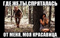 где же ты спряталась от меня, моя красавица
