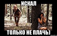 искал только не плачь)
