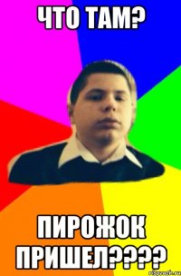 что там? Пирожок пришел????