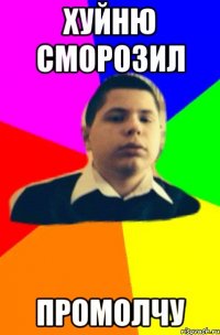 Хуйню сморозил промолчу