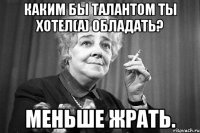 Каким бы талантом ты хотел(а) обладать? Меньше жрать.