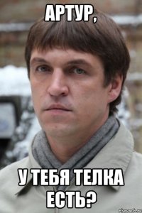 Артур, У тебя телка есть?