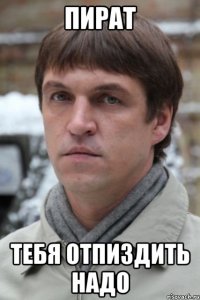 Пират Тебя отпиздить надо