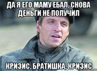 Да я его маму ебал, снова деньги не получил кризис, братишка, кризис