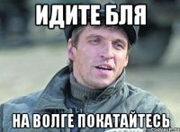 Идите бля на волге покатайтесь