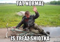TAT NORMAL IS TREAZ SHIOTKA