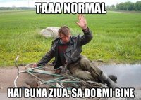 TAAA NORMAL HAI BUNA ZIUA. SA DORMI BINE