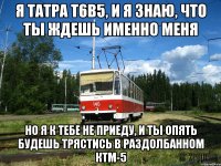 Я Татра Т6В5, и я знаю, что ты ждешь именно меня Но я к тебе не приеду, и ты опять будешь трястись в раздолбанном КТМ-5