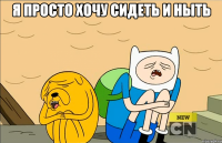 Я просто хочу сидеть и ныть 