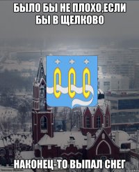 Было бы не плохо,если бы в щелково наконец-то выпал снег