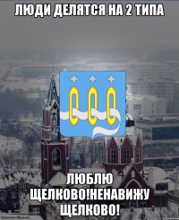 люди делятся на 2 типа люблю Щелково!Ненавижу Щелково!