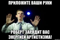 Приложите ваши руки Роберт зарядит вас энергией артистизма!