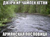 джурн ир чампен кгтни армянская пословица
