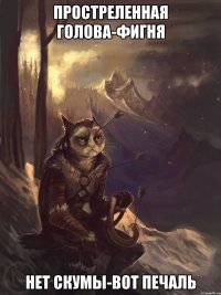 ПРОСТРЕЛЕННАЯ ГОЛОВА-ФИГНЯ НЕТ СКУМЫ-ВОТ ПЕЧАЛЬ