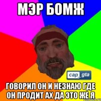 мэр бомж говорил он и незнаю где он продит ах да это же я