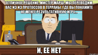 Отличное решение, мистер марш, мы переводим вас из из протоссов в терраны, где вы покажите не менее результативную игру... и, ее нет