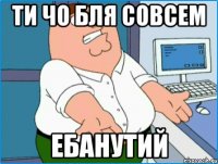 ти чо бля совсем ебанутий