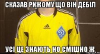 сказав рижому що він дебіл усі це знають но смішно ж