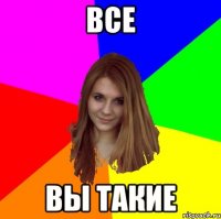 ВСЕ ВЫ ТАКИЕ