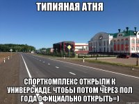 типияная атня спорткомплекс открыли к универсиаде, чтобы потом через пол года официально открыть=)