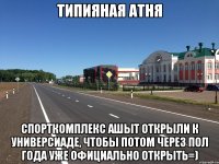 типияная атня спорткомплекс АШЫТ открыли к универсиаде, чтобы потом через пол года уже официально открыть=)