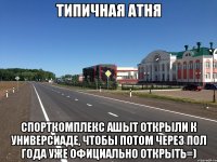 типичная атня спорткомплекс АШЫТ открыли к универсиаде, чтобы потом через пол года уже официально открыть=)