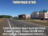 типичная атня спорткомплекс АШЫТ был построен к универсиаде, чтобы потом через пол года уже официально открыть=)