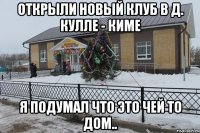 открыли новый клуб в д. Кулле - киме я подумал что это чей то дом..