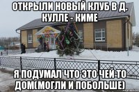 открыли новый клуб в д. Кулле - киме я подумал что это чей то дом(могли и побольше)
