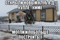 открыли новый клуб в д. Кулле - киме могли и побольше построить))