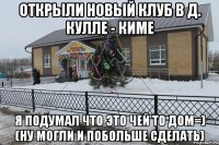 открыли новый клуб в д. Кулле - киме я подумал что это чей то дом=) (ну могли и побольше сделать)