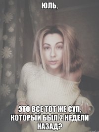 Юль, это все тот же суп, который был 2 недели назад?