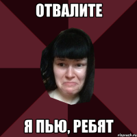 отвалите я пью, ребят