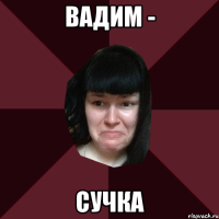 Вадим - сучка