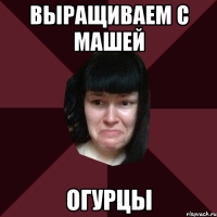 выращиваем с машей огурцы