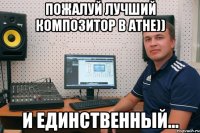 Пожалуй лучший композитор в Атне)) и единственный...