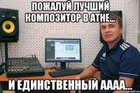 пожалуй лучший композитор в Атне... и единственный аааа...