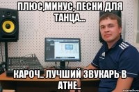 плюс,минус, песни для танца... кароч.. лучший звукарь в Атне..